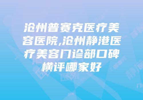沧州普赛克医疗美容医院,沧州静港医疗美容门诊部口碑横评哪家好