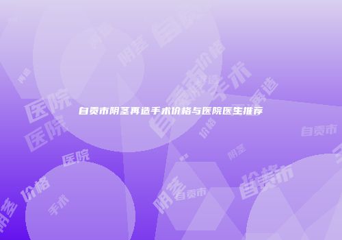 自贡市阴茎再造手术价格与医院医生推荐