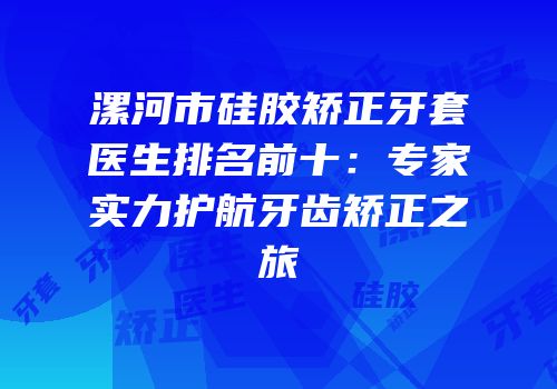 漯河市硅胶矫正牙套医生排名前十：专家实力护航牙齿矫正之旅