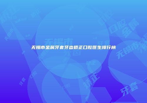 无锡市金属牙套牙齿矫正口腔医生排行榜