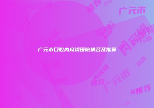 广元市口腔内窥镜医院排名及推荐