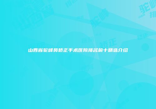 山西省驼峰鼻矫正手术医院排名前十精选介绍