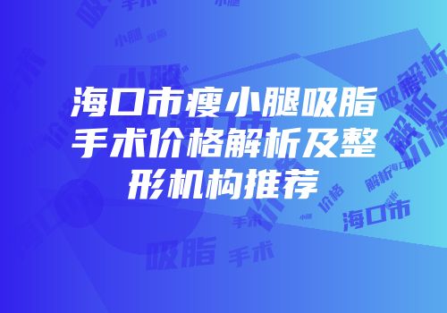 海口市瘦小腿吸脂手术价格解析及整形机构推荐