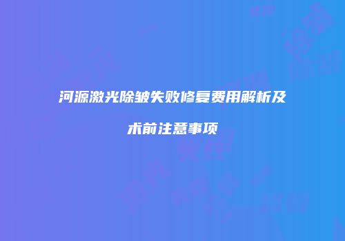 河源激光除皱失败修复费用解析及术前注意事项