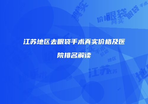 江苏地区去眼袋手术真实价格及医院排名解读