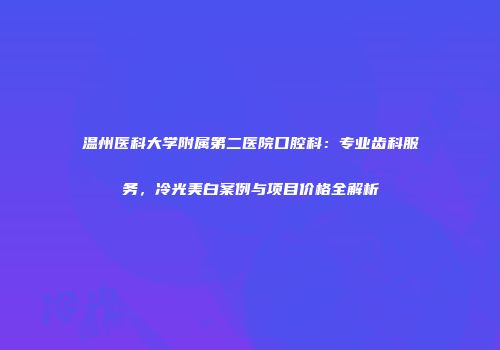 温州医科大学附属第二医院口腔科：专业齿科服务，冷光美白案例与项目价格全解析