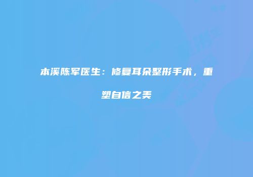 本溪陈军医生：修复耳朵整形手术，重塑自信之美