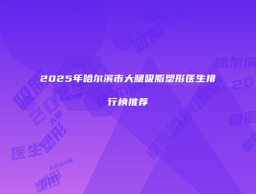 2025年哈尔滨市大腿吸脂塑形医生排行榜推荐