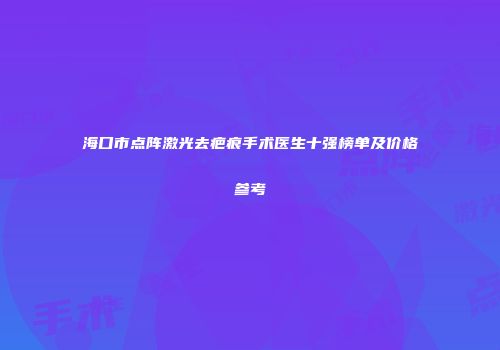 海口市点阵激光去疤痕手术医生十强榜单及价格参考