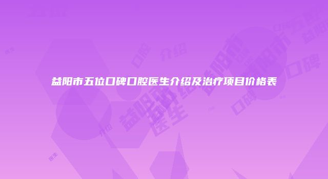 益阳市五位口碑口腔医生介绍及治疗项目价格表