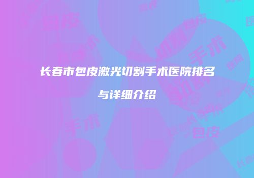 长春市包皮激光切割手术医院排名与详细介绍