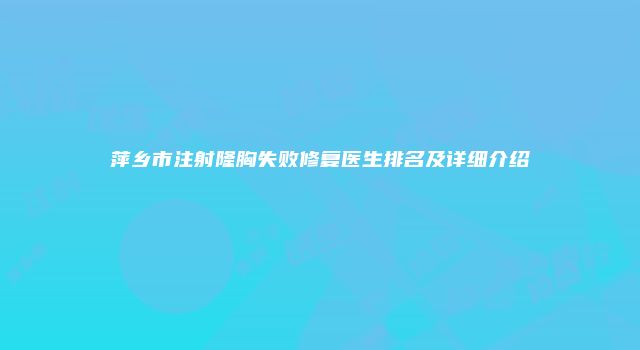 萍乡市注射隆胸失败修复医生排名及详细介绍