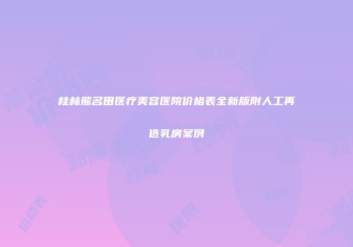 桂林熊名田医疗美容医院价格表全新版附人工再造乳房案例
