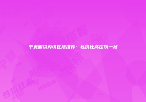 宁夏眼袋内切医院推荐：性价比高医院一览
