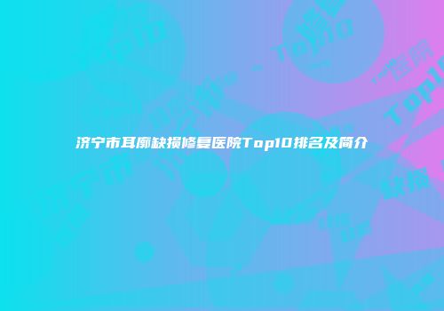 济宁市耳廓缺损修复医院Top10排名及简介