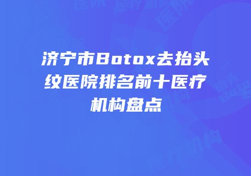 济宁市Botox去抬头纹医院排名前十医疗机构盘点