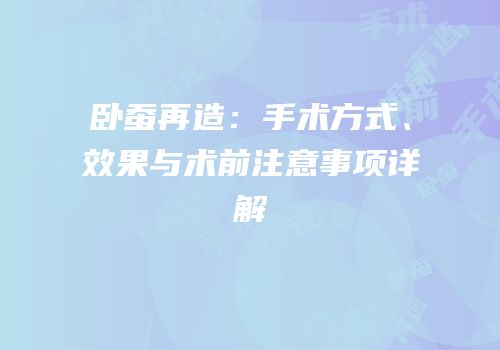 卧蚕再造：手术方式、效果与术前注意事项详解