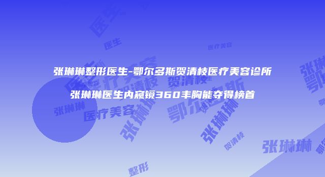 张琳琳整形医生-鄂尔多斯贺清枝医疗美容诊所张琳琳医生内窥镜360丰胸能夺得榜首