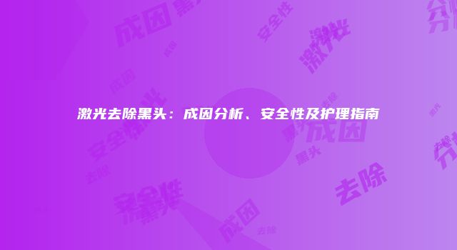 激光去除黑头：成因分析、安全性及护理指南