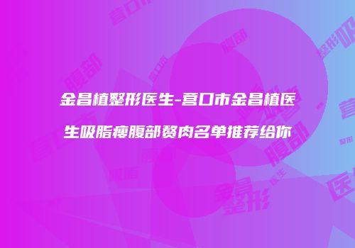 金昌植整形医生-营口市金昌植医生吸脂瘦腹部赘肉名单推荐给你