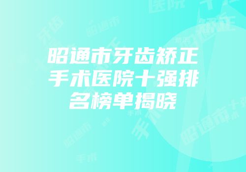 昭通市牙齿矫正手术医院十强排名榜单揭晓