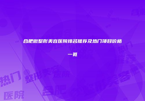 合肥微整形美容医院排名推荐及热门项目价格一览