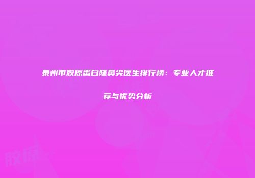 泰州市胶原蛋白隆鼻尖医生排行榜：专业人才推荐与优势分析