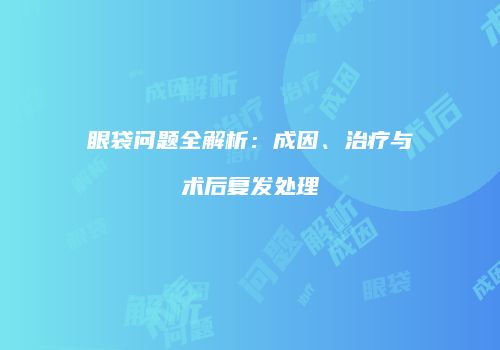 眼袋问题全解析：成因、治疗与术后复发处理
