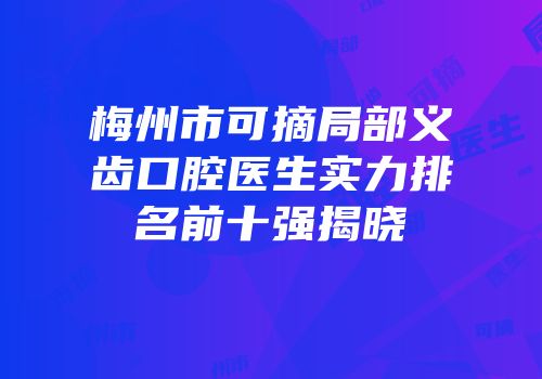 梅州市可摘局部义齿口腔医生实力排名前十强揭晓
