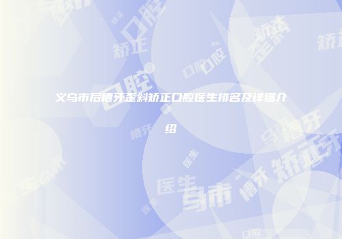 义乌市后槽牙歪斜矫正口腔医生排名及详细介绍