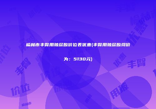 榆林市丰臀用玻尿酸价位表优惠(丰臀用玻尿酸均价为：5130元)