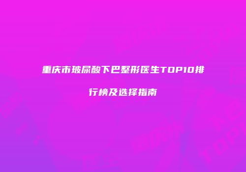 重庆市玻尿酸下巴整形医生TOP10排行榜及选择指南
