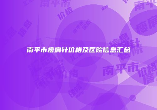 南平市瘦肩针价格及医院信息汇总