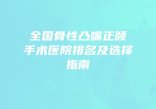 全国骨性凸嘴正颌手术医院排名及选择指南