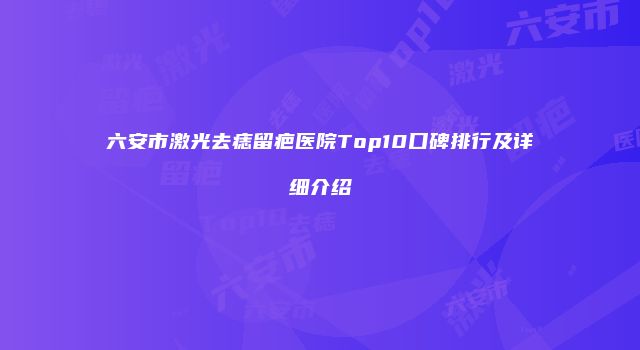 六安市激光去痣留疤医院Top10口碑排行及详细介绍