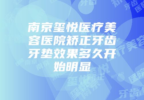 南京玺悦医疗美容医院矫正牙齿牙垫效果多久开始明显
