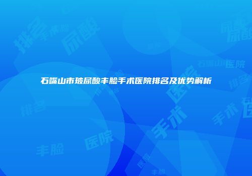 石嘴山市玻尿酸丰脸手术医院排名及优势解析