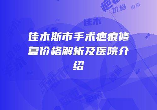 佳木斯市手术疤痕修复价格解析及医院介绍