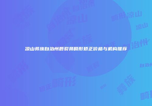 凉山彝族自治州唇裂鼻畸形矫正价格与机构推荐