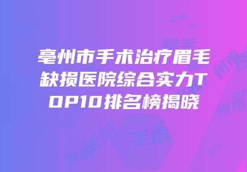 亳州市手术治疗眉毛缺损医院综合实力TOP10排名榜揭晓