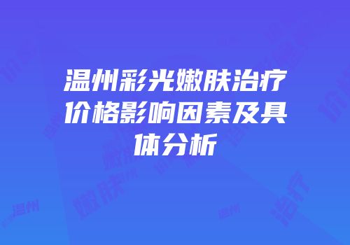 温州彩光嫩肤治疗价格影响因素及具体分析