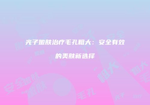 光子嫩肤治疗毛孔粗大：安全有效的美肤新选择