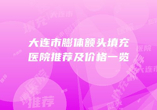 大连市膨体额头填充医院推荐及价格一览