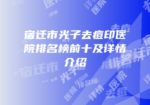 宿迁市光子去痘印医院排名榜前十及详情介绍