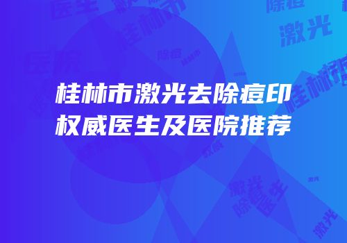 桂林市激光去除痘印权威医生及医院推荐