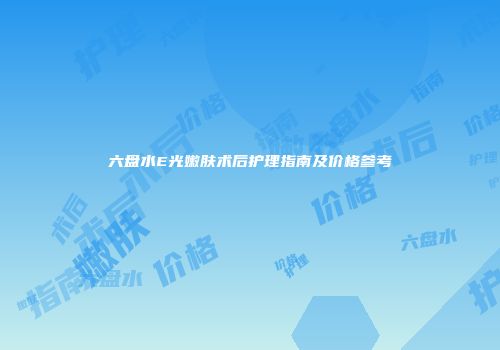 六盘水E光嫩肤术后护理指南及价格参考
