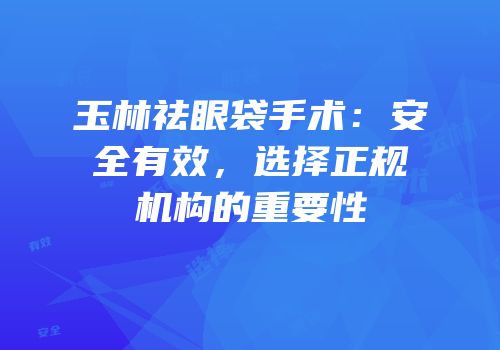 玉林祛眼袋手术：安全有效，选择正规机构的重要性