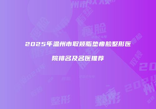 2025年温州市取颊脂垫瘦脸整形医院排名及名医推荐