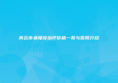 商丘市鱼尾纹治疗价格一览与医院介绍