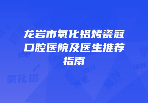 龙岩市氧化铝烤瓷冠口腔医院及医生推荐指南